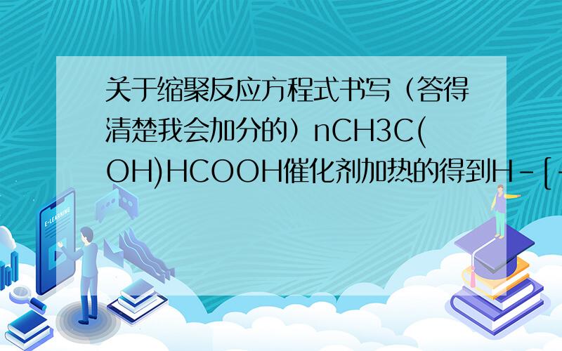 关于缩聚反应方程式书写（答得清楚我会加分的）nCH3C(OH)HCOOH催化剂加热的得到H-[-OCH(CH3)CO-]n-OH+(n-1)H2O这个方程式,嗯,不知道我写的你看懂了没,就是CH3C(OH)HCOOH的聚合反应问题在于我和答案给