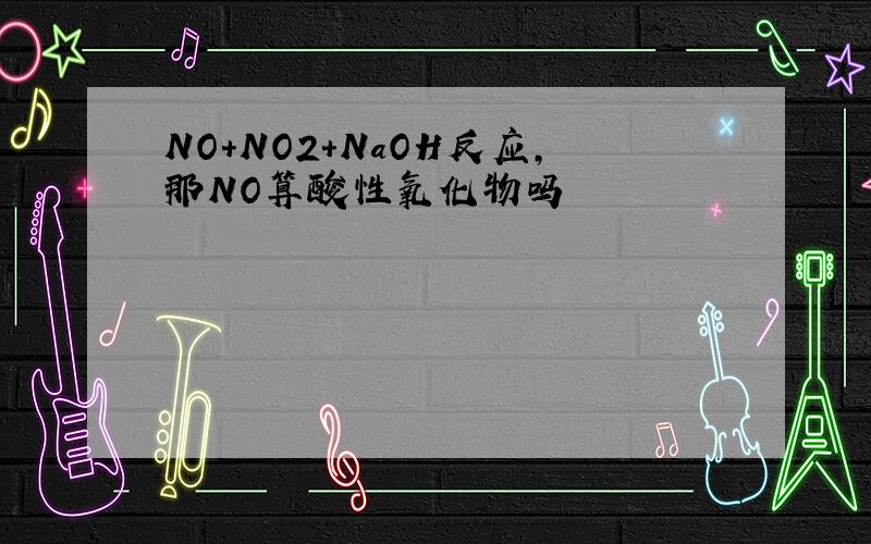 NO+NO2+NaOH反应,那NO算酸性氧化物吗