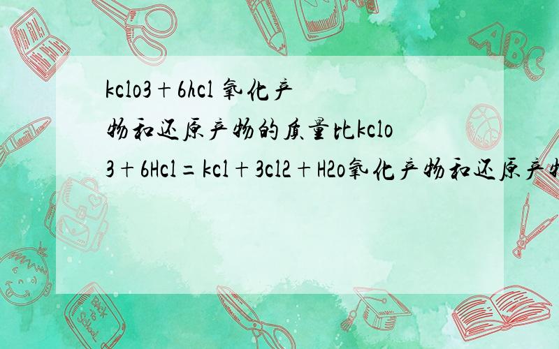 kclo3+6hcl 氧化产物和还原产物的质量比kclo3+6Hcl=kcl+3cl2+H2o氧化产物和还原产物不都是CL2嘛,怎么答案是5：我觉得1：1