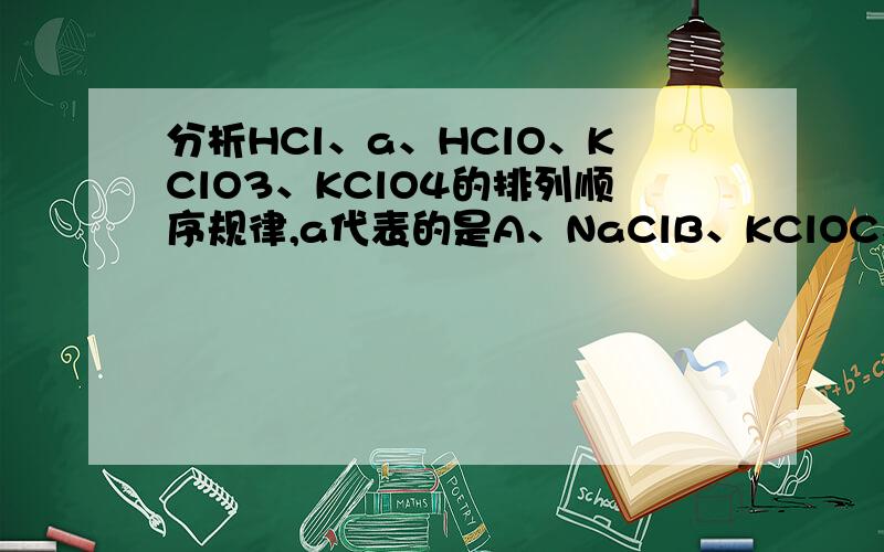 分析HCl、a、HClO、KClO3、KClO4的排列顺序规律,a代表的是A、NaClB、KClOC、Cl2D、ClO2