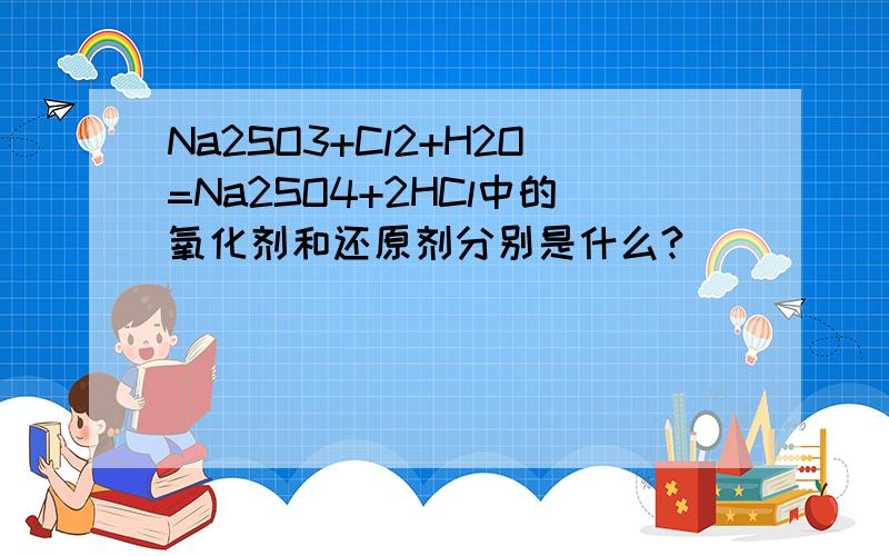 Na2SO3+Cl2+H2O=Na2SO4+2HCl中的氧化剂和还原剂分别是什么?