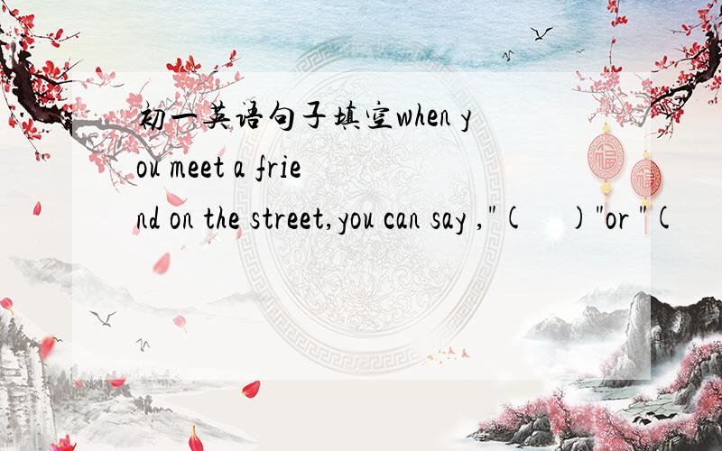 初一英语句子填空when you meet a friend on the street,you can say ,