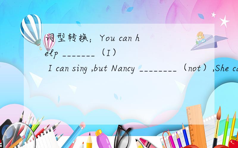 词型转换；You can help _______（I） I can sing ,but Nancy ________（not）,She can dance.详细点但要看的懂
