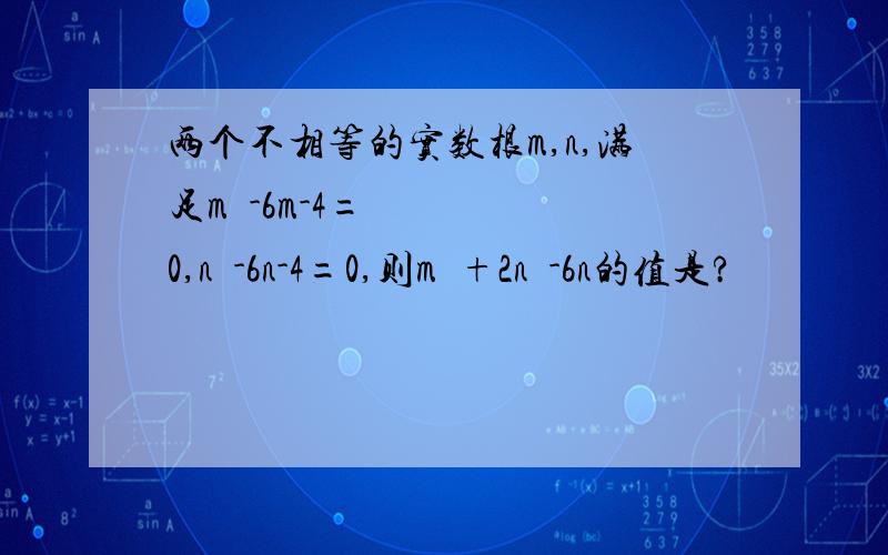 两个不相等的实数根m,n,满足m²-6m-4=0,n²-6n-4=0,则m²+2n²-6n的值是?