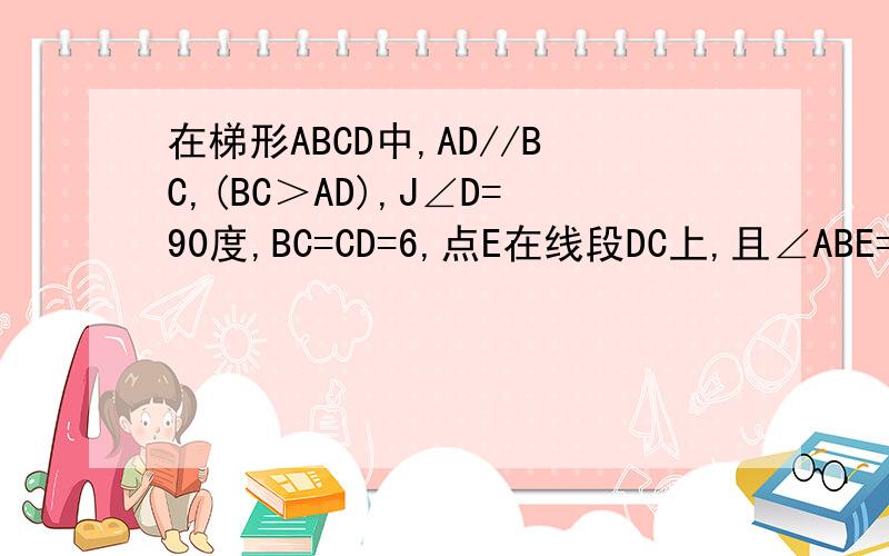 在梯形ABCD中,AD//BC,(BC＞AD),J∠D=90度,BC=CD=6,点E在线段DC上,且∠ABE=45度,若AE=5,则CE的长度为