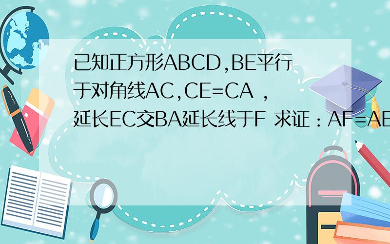 已知正方形ABCD,BE平行于对角线AC,CE=CA ,延长EC交BA延长线于F 求证：AF=AE 用向量方法