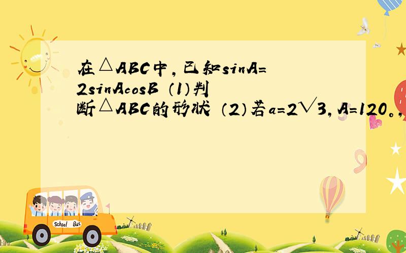 在△ABC中,已知sinA=2sinAcosB （1）判断△ABC的形状 （2）若a=2√3,A=120°,求S△ABC的值已知向量|a|=1 ,|b|=2,且向量a 与向量b 的夹角为 60°,向量c=a+b,向量d=λa-b,λ∈R.（1）若向量c⊥d,求λ的值（2）若λ=1