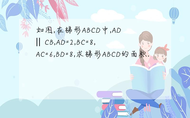 如图,在梯形ABCD中,AD‖CB,AD=2,BC=8,AC=6,BD=8,求梯形ABCD的面积.