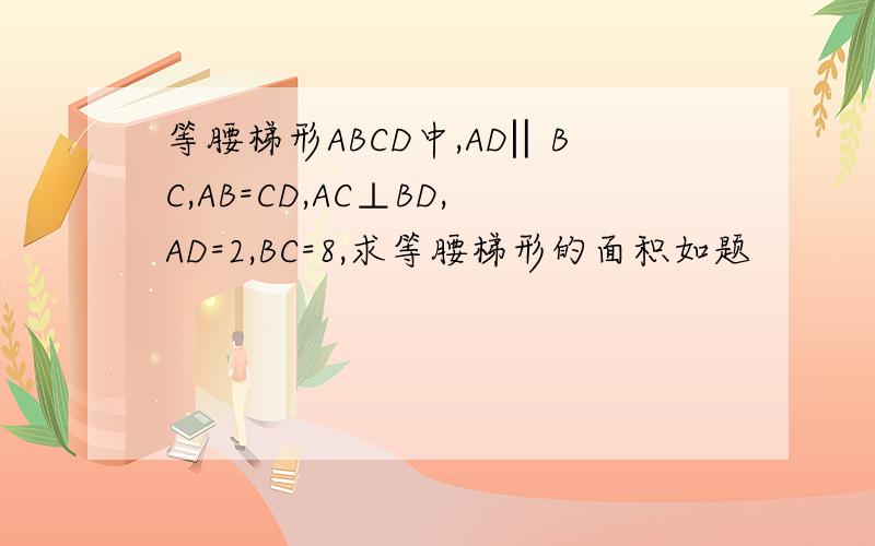 等腰梯形ABCD中,AD‖BC,AB=CD,AC⊥BD,AD=2,BC=8,求等腰梯形的面积如题