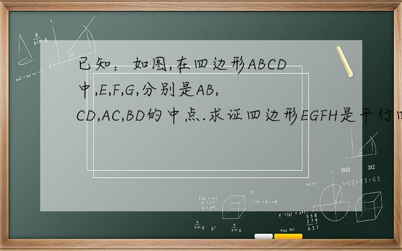 已知：如图,在四边形ABCD中,E,F,G,分别是AB,CD,AC,BD的中点.求证四边形EGFH是平行四边形
