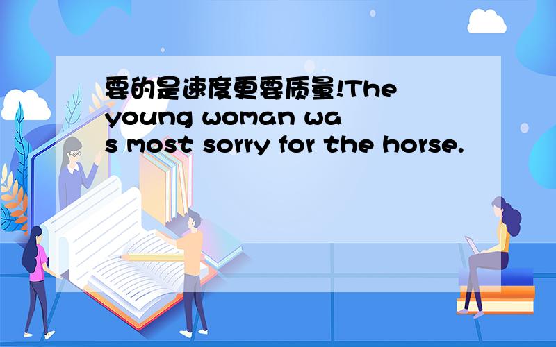 要的是速度更要质量!The young woman was most sorry for the horse.