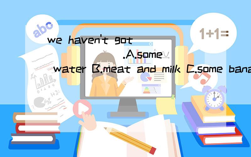 we haven't got ______.A.some water B.meat and milk C.some bananas D.teae or coffee