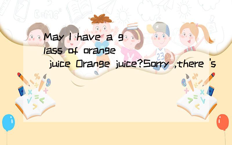 May I have a glass of orange juice Orange juice?Sorry ,there 's _______left.A.noneB.somethingC.nothing D.no one带原因 谢May I have a glass of orange juice？Orange juice?Sorry ,there 's _______left.