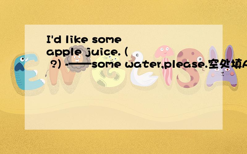 I'd like some apple juice. ( ?) -——some water,please.空处填A.How do you like it .    B.Do you like some.     C.What about you.   D.Do you like it.