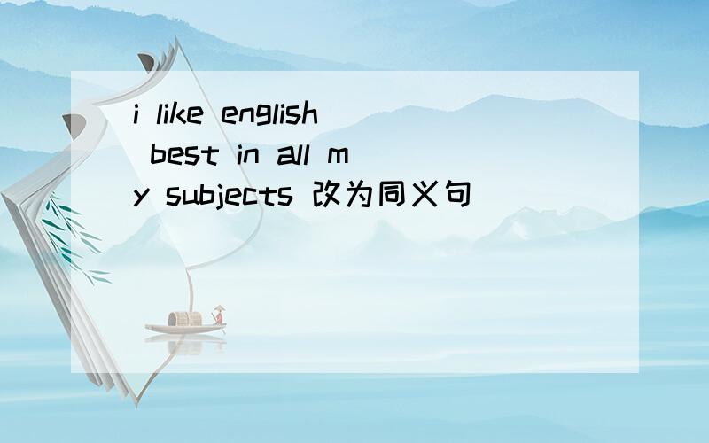 i like english best in all my subjects 改为同义句