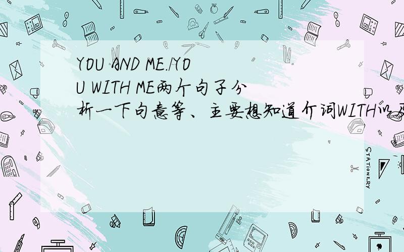 YOU AND ME./YOU WITH ME两个句子分析一下句意等、主要想知道介词WITH以及连词AND表示和的意思时怎么区别