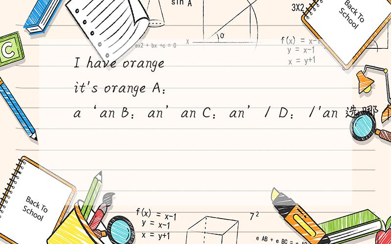 I have orange it's orange A：a‘an B：an’an C：an’/ D：/'an 选哪个填在第一个orange前和第二个orange前
