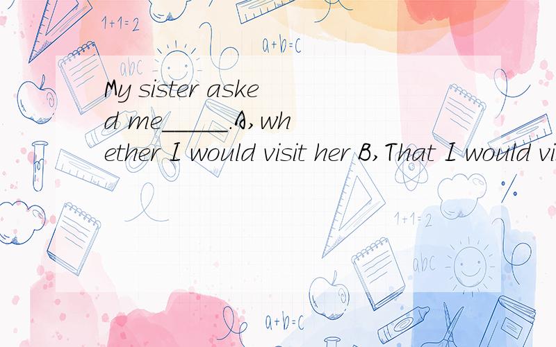 My sister asked me_____.A,whether I would visit her B,That I would visit her C,If would I visit her D,whether I will visit her