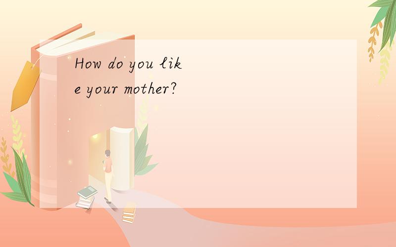How do you like your mother?