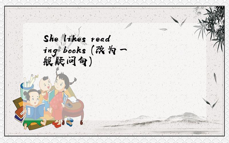 She likes reading books (改为一般疑问句)
