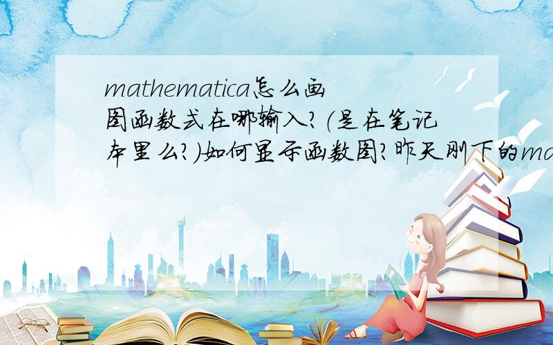 mathematica怎么画图函数式在哪输入?（是在笔记本里么?）如何显示函数图?昨天刚下的mathematica 8,希望详细点讲下.