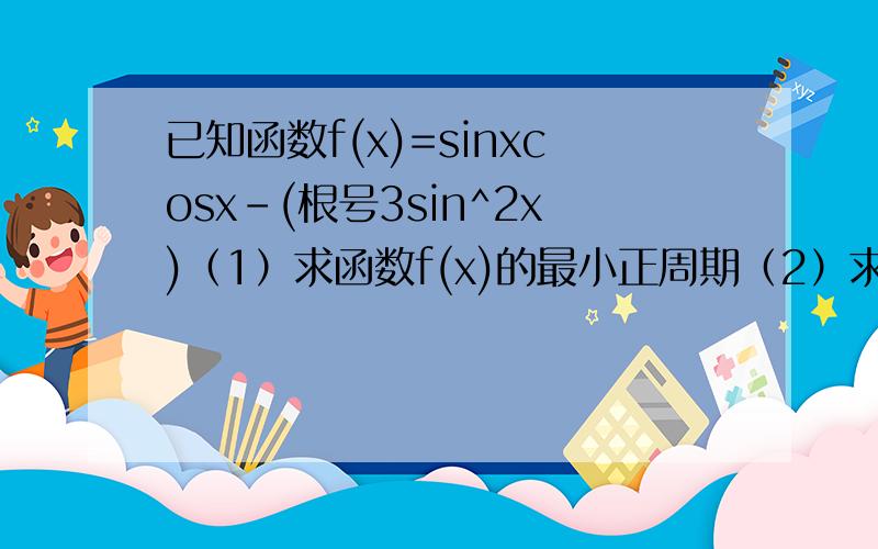 已知函数f(x)=sinxcosx-(根号3sin^2x)（1）求函数f(x)的最小正周期（2）求函数f(x)在（0,π/2）上的值域