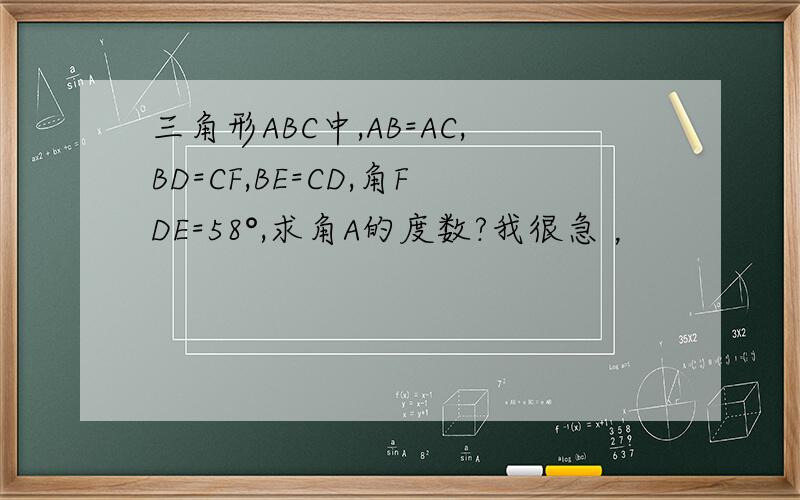 三角形ABC中,AB=AC,BD=CF,BE=CD,角FDE=58°,求角A的度数?我很急 ，
