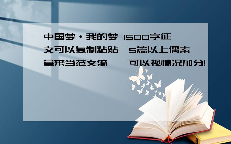 中国梦·我的梦 1500字征文可以复制粘贴,5篇以上偶素拿来当范文滴……可以视情况加分!