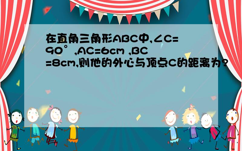 在直角三角形ABC中,∠C=90°,AC=6cm ,BC=8cm,则他的外心与顶点C的距离为?