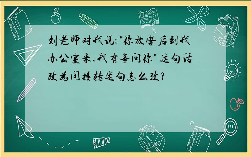 刘老师对我说：“你放学后到我办公室来,我有事问你”这句话改为间接转述句怎么改?