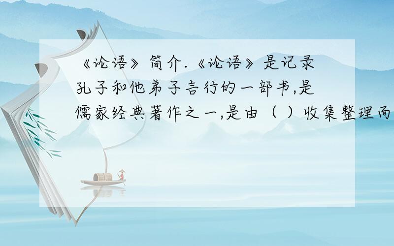 《论语》简介.《论语》是记录孔子和他弟子言行的一部书,是儒家经典著作之一,是由（ ）收集整理而成.