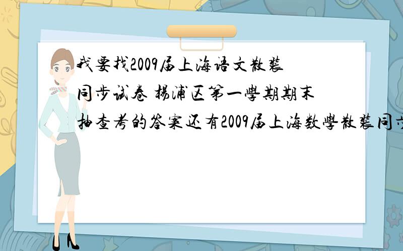 我要找2009届上海语文散装同步试卷 杨浦区第一学期期末抽查考的答案还有2009届上海数学散装同步试卷 黄浦区模拟考的答案