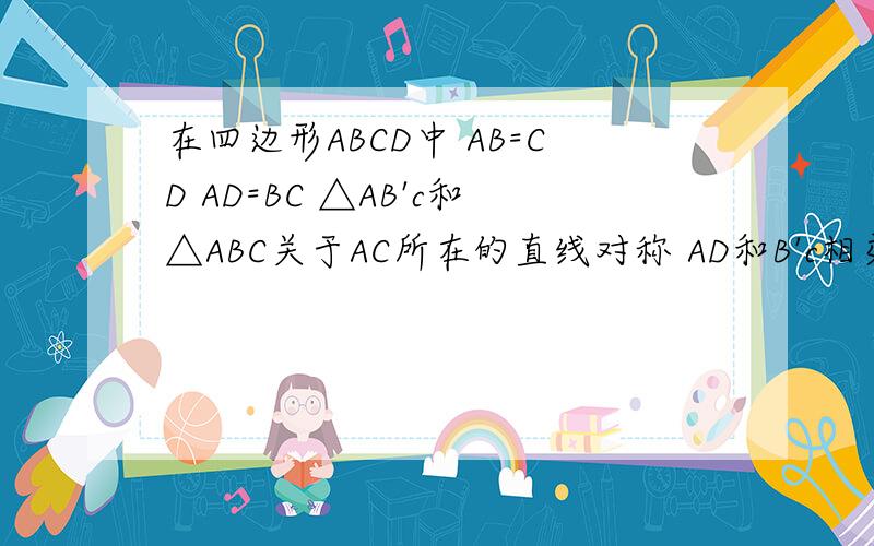 在四边形ABCD中 AB=CD AD=BC △AB'c和△ABC关于AC所在的直线对称 AD和B'c相交于点O 连接BB'.