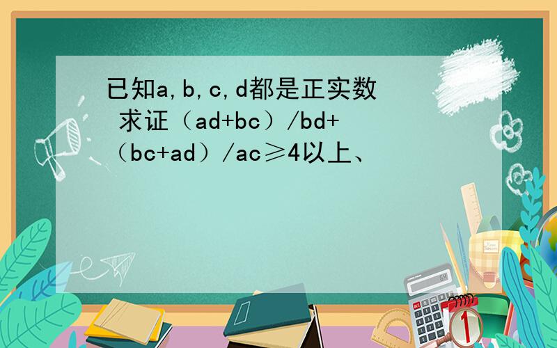 已知a,b,c,d都是正实数 求证（ad+bc）/bd+（bc+ad）/ac≥4以上、