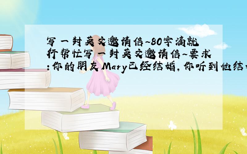 写一封英文邀请信~80字滴就行帮忙写一封英文邀请信~要求:你的朋友Mary已经结婚,你听到他结婚的消息很高兴,想邀请他们到中国来玩.80字就行了,谢谢了>_