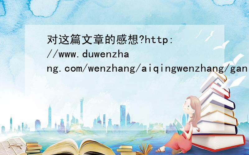 对这篇文章的感想?http://www.duwenzhang.com/wenzhang/aiqingwenzhang/ganren/20070713/186.html把自己能想到的都说出来 最好标明你们的年龄段 说些关于文章想通的东西也可以