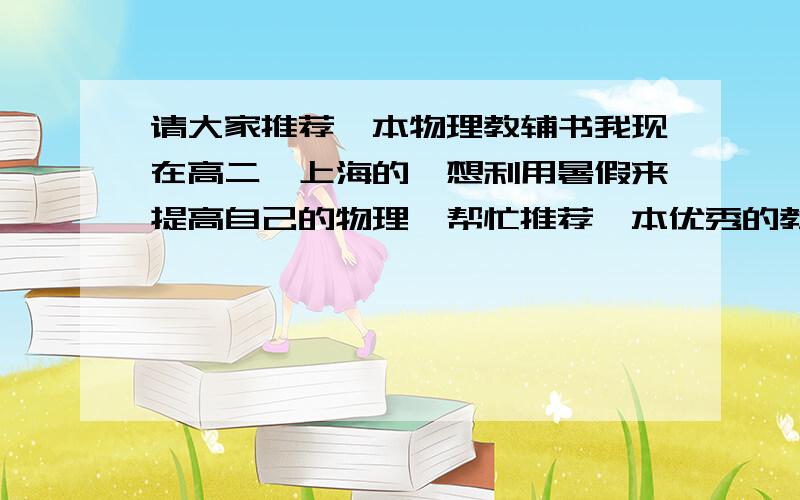请大家推荐一本物理教辅书我现在高二,上海的,想利用暑假来提高自己的物理,帮忙推荐一本优秀的教辅!