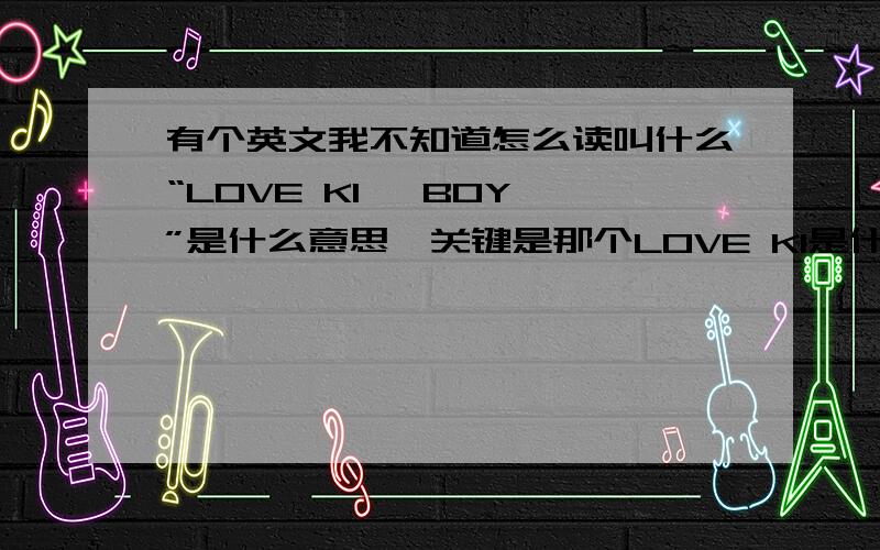 有个英文我不知道怎么读叫什么“LOVE KI   BOY”是什么意思,关键是那个LOVE KI是什么意思,是一个单词来的是拉KI BOY