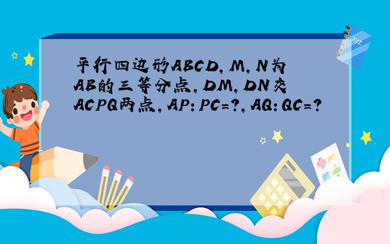 平行四边形ABCD,M,N为AB的三等分点,DM,DN交ACPQ两点,AP：PC=?,AQ：QC=?