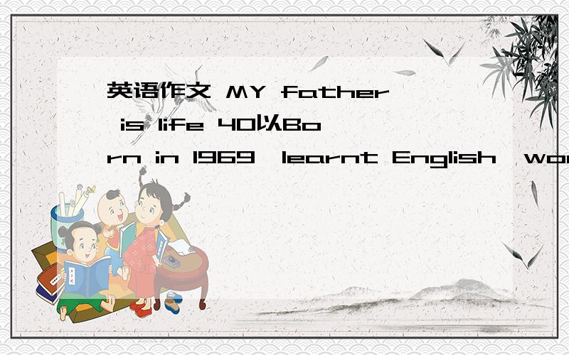 英语作文 MY father is life 40以Born in 1969,learnt English,won a speech competition,at a famoussecondary school university,adegree,married,a manager at age forty