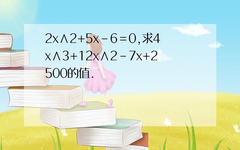 2x∧2+5x-6＝0,求4x∧3+12x∧2-7x+2500的值.
