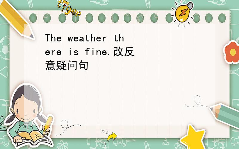 The weather there is fine.改反意疑问句