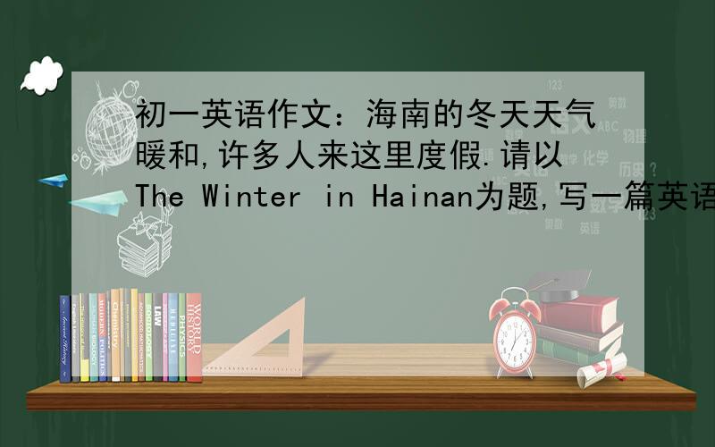 初一英语作文：海南的冬天天气暖和,许多人来这里度假.请以The Winter in Hainan为题,写一篇英语作文.不少于50字