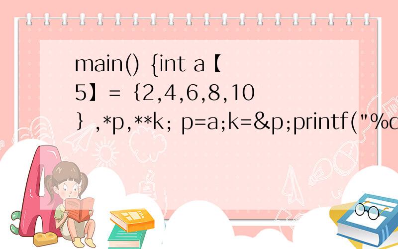 main() {int a【5】＝｛2,4,6,8,10｝,*p,**k; p=a;k=&p;printf(