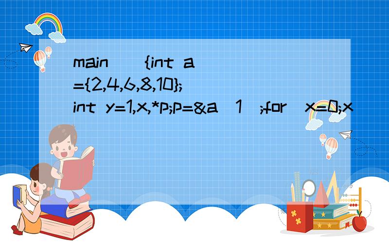 main(){int a[]={2,4,6,8,10};int y=1,x,*p;p=&a[1];for(x=0;x