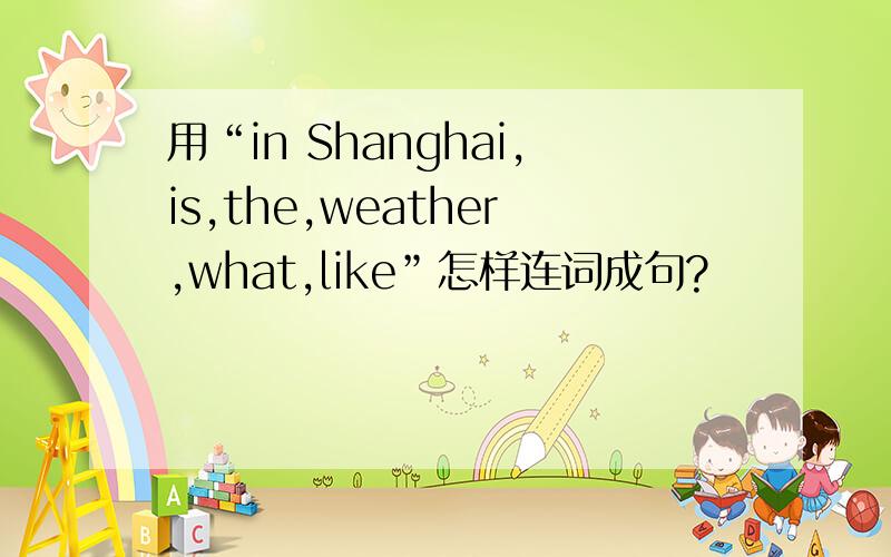 用“in Shanghai,is,the,weather,what,like”怎样连词成句?