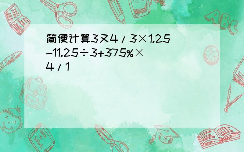 简便计算3又4/3×1.25-11.25÷3+375%×4/1