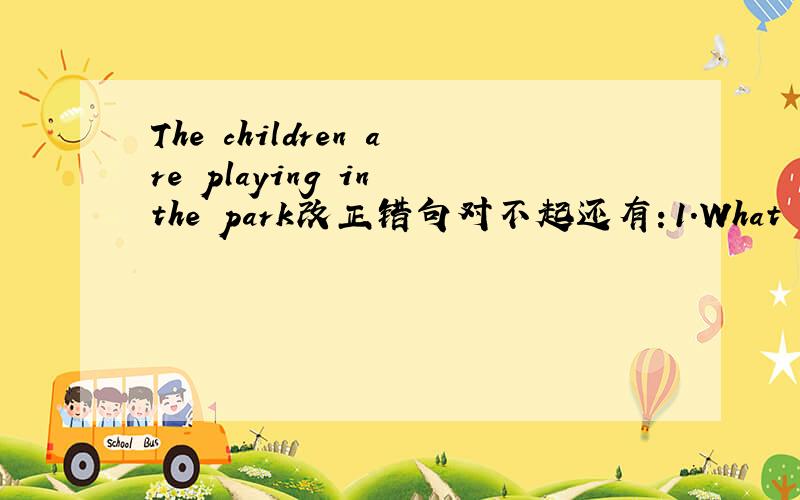 The children are playing in the park改正错句对不起还有：1.What do you come here?By car.2.I am old than my brother.3.This is Danny hat.4.have a good trip!5.Would you like a milk?