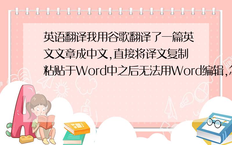 英语翻译我用谷歌翻译了一篇英文文章成中文,直接将译文复制粘贴于Word中之后无法用Word编辑,怎么回事呢?我是刚刚注册的,抱歉没有财富