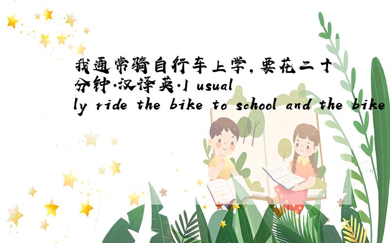 我通常骑自行车上学,要花二十分钟.汉译英.I usually ride the bike to school and the bike ___ takes me twenty minutes.